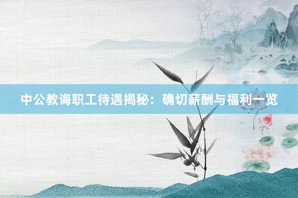 中公教诲职工待遇揭秘：确切薪酬与福利一览