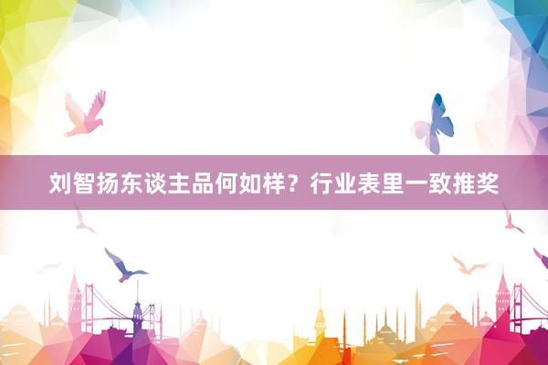 刘智扬东谈主品何如样？行业表里一致推奖