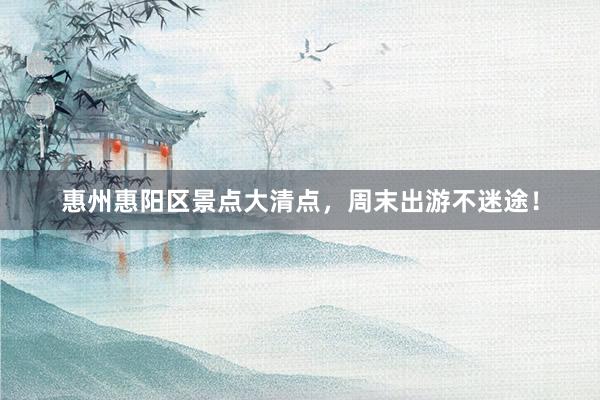 惠州惠阳区景点大清点，周末出游不迷途！