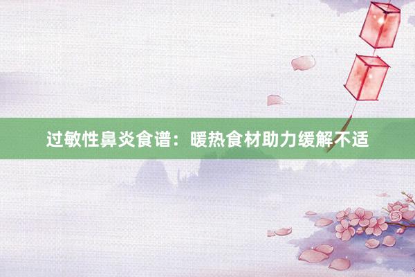 过敏性鼻炎食谱：暖热食材助力缓解不适