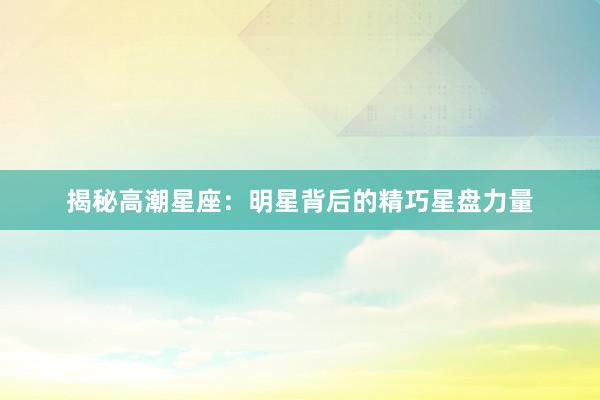 揭秘高潮星座：明星背后的精巧星盘力量