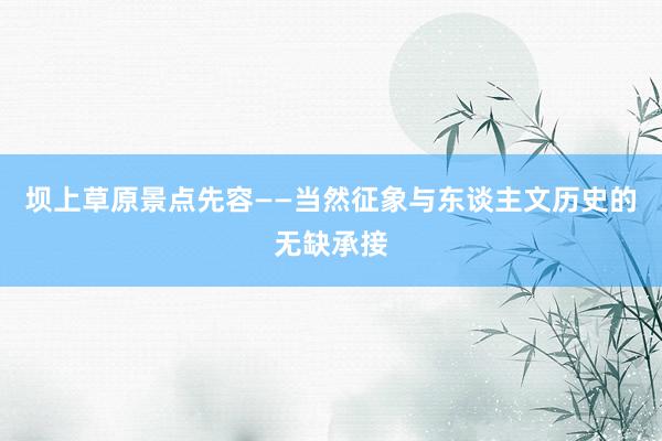 坝上草原景点先容——当然征象与东谈主文历史的无缺承接