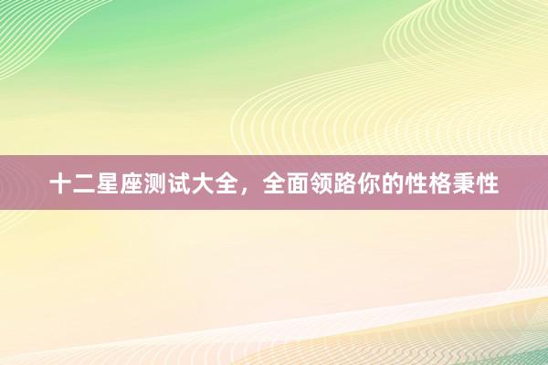 十二星座测试大全，全面领路你的性格秉性