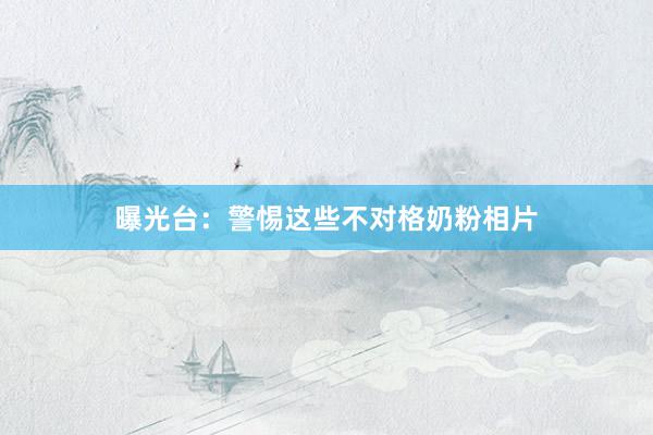 曝光台：警惕这些不对格奶粉相片