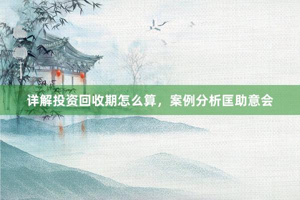 详解投资回收期怎么算，案例分析匡助意会