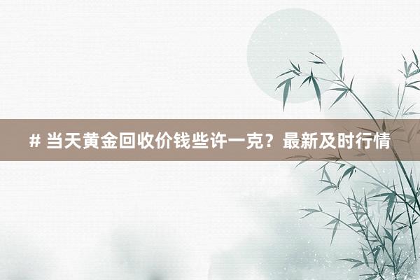 # 当天黄金回收价钱些许一克？最新及时行情