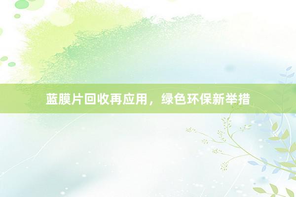 蓝膜片回收再应用，绿色环保新举措