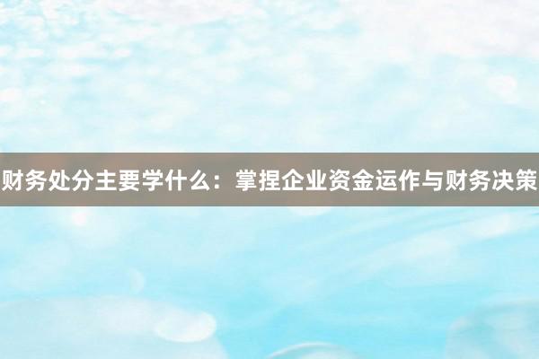 财务处分主要学什么：掌捏企业资金运作与财务决策