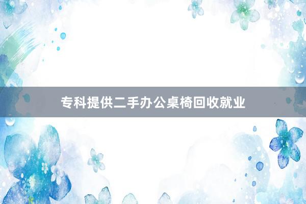专科提供二手办公桌椅回收就业