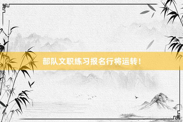 部队文职练习报名行将运转！