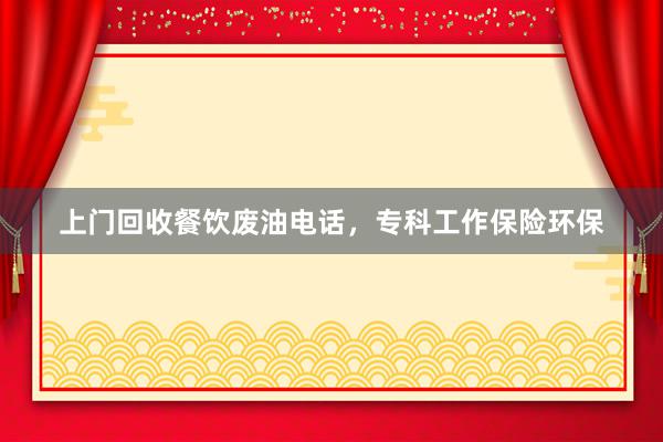 上门回收餐饮废油电话，专科工作保险环保