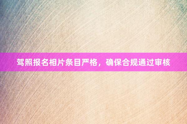 驾照报名相片条目严格，确保合规通过审核
